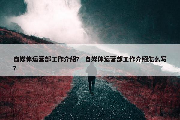 自媒体运营部工作介绍？ 自媒体运营部工作介绍怎么写？