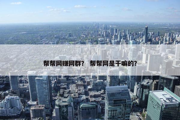 帮帮网赚网群？ 帮帮网是干嘛的？