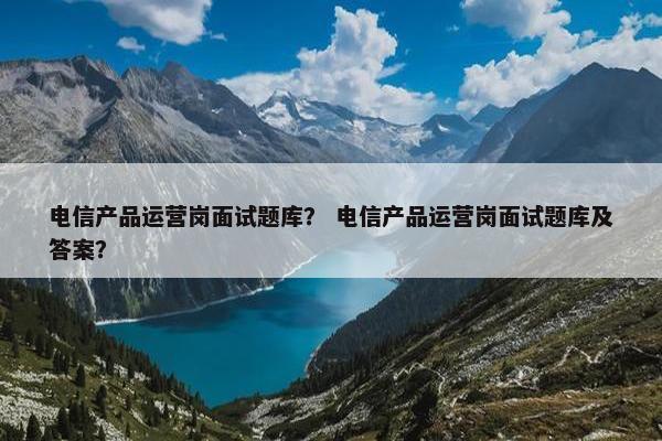 电信产品运营岗面试题库？ 电信产品运营岗面试题库及答案？
