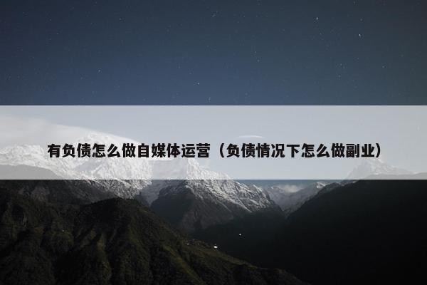 有负债怎么做自媒体运营（负债情况下怎么做副业）