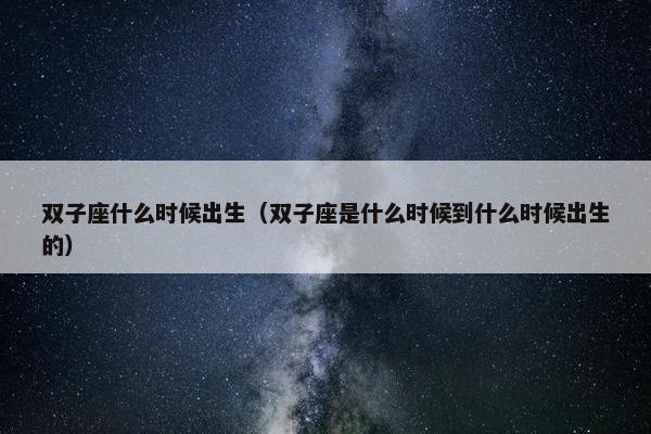 双子座什么时候出生（双子座是什么时候到什么时候出生的）