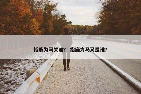 指鹿为马关谁？ 指鹿为马又是谁？