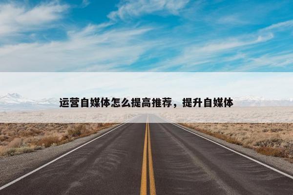 运营自媒体怎么提高推荐，提升自媒体