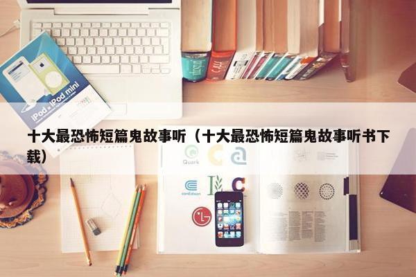 十大最恐怖短篇鬼故事听（十大最恐怖短篇鬼故事听书下载）