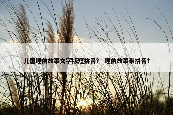 儿童睡前故事文字版短拼音？ 睡前故事带拼音？