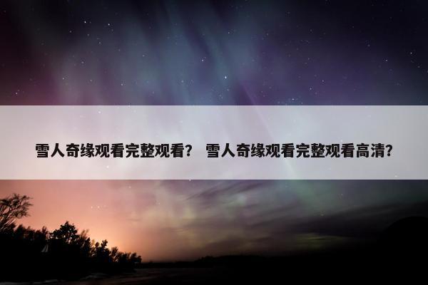 雪人奇缘观看完整观看？ 雪人奇缘观看完整观看高清？