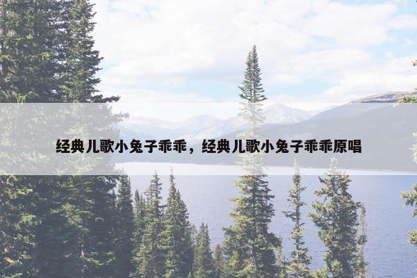 经典儿歌小兔子乖乖，经典儿歌小兔子乖乖原唱