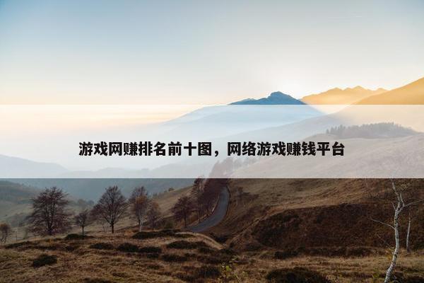 游戏网赚排名前十图，网络游戏赚钱平台