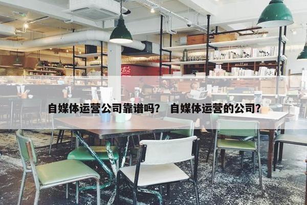 自媒体运营公司靠谱吗？ 自媒体运营的公司？