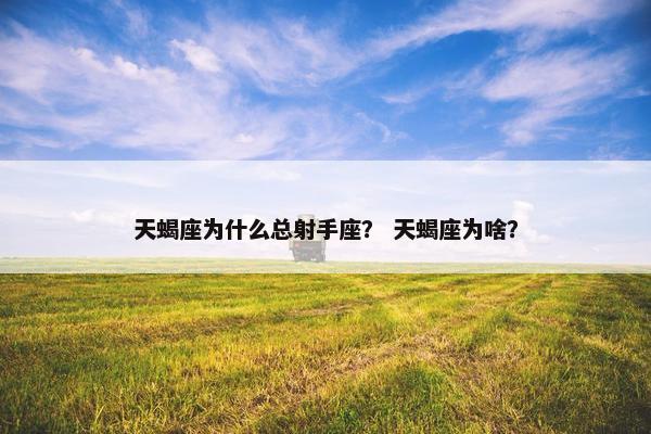 天蝎座为什么总射手座？ 天蝎座为啥？