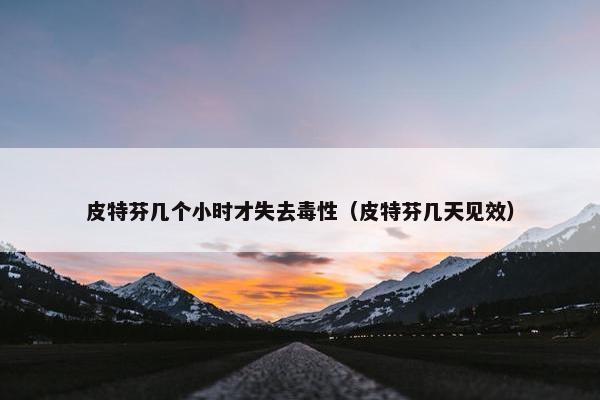 皮特芬几个小时才失去毒性（皮特芬几天见效）