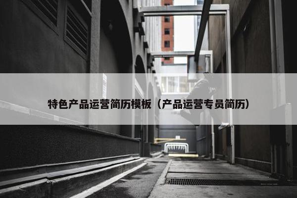 特色产品运营简历模板（产品运营专员简历）