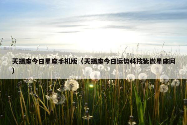 天蝎座今日星座手机版（天蝎座今日运势科技紫微星座网）