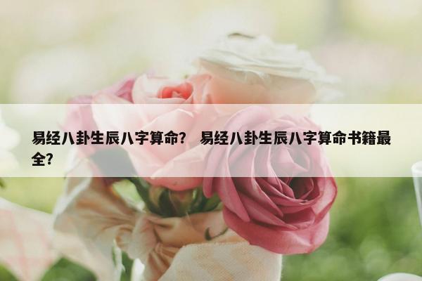 易经八卦生辰八字算命？ 易经八卦生辰八字算命书籍最全？