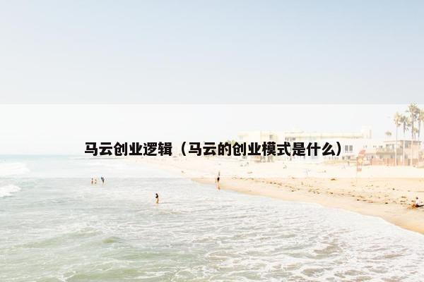 马云创业逻辑（马云的创业模式是什么）