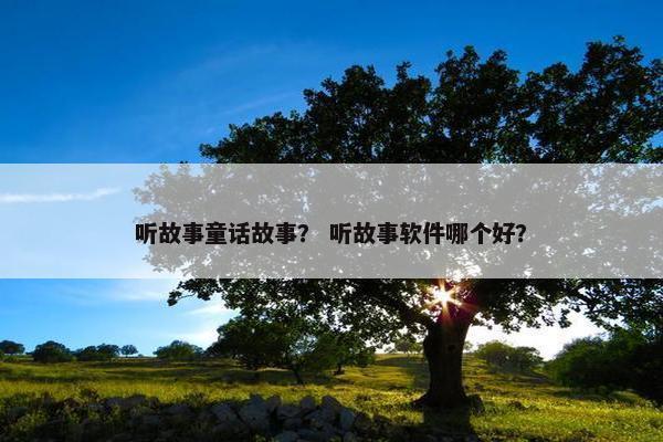 听故事童话故事？ 听故事软件哪个好？