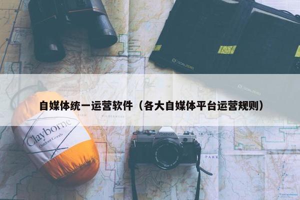 自媒体统一运营软件（各大自媒体平台运营规则）