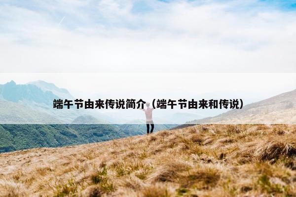 端午节由来传说简介（端午节由来和传说）