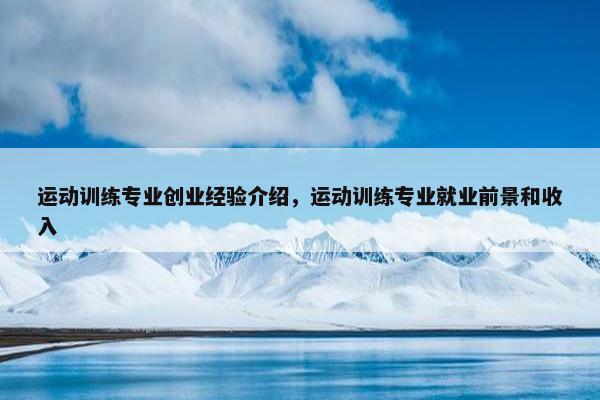 运动训练专业创业经验介绍，运动训练专业就业前景和收入