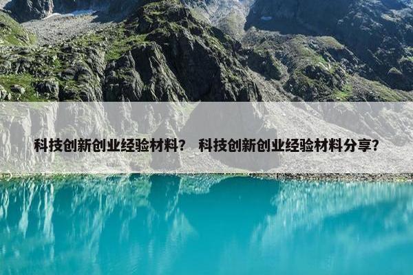 科技创新创业经验材料？ 科技创新创业经验材料分享？