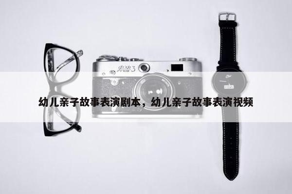 幼儿亲子故事表演剧本，幼儿亲子故事表演视频
