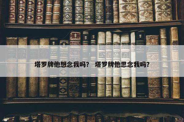 塔罗牌他想念我吗？ 塔罗牌他思念我吗？