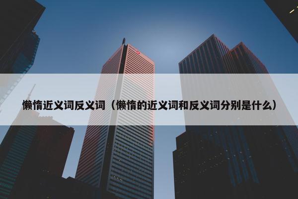 懒惰近义词反义词（懒惰的近义词和反义词分别是什么）