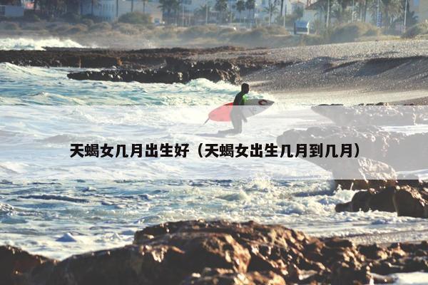 天蝎女几月出生好（天蝎女出生几月到几月）