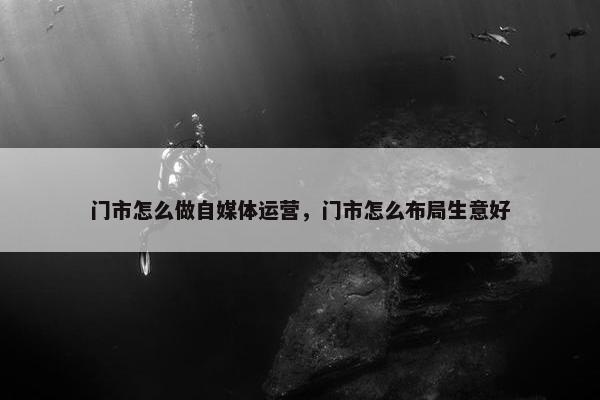 门市怎么做自媒体运营，门市怎么布局生意好