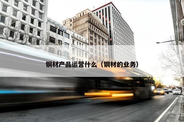 钢材产品运营什么（钢材的业务）