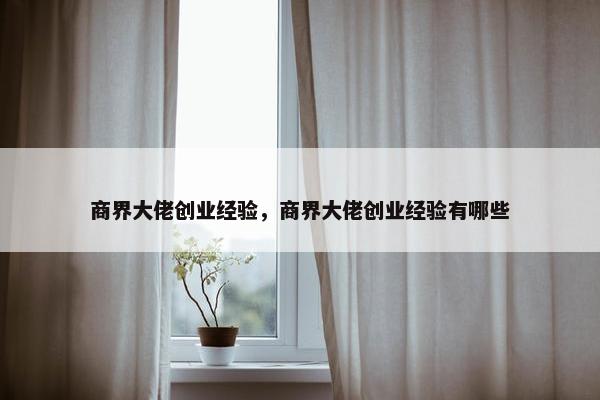 商界大佬创业经验，商界大佬创业经验有哪些