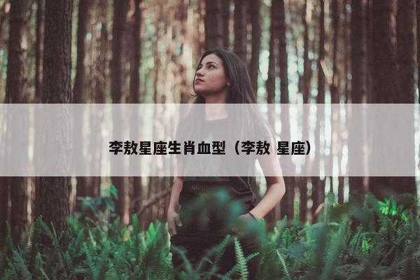 李敖星座生肖血型（李敖 星座）