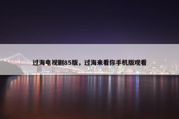 过海电视剧85版，过海来看你手机版观看