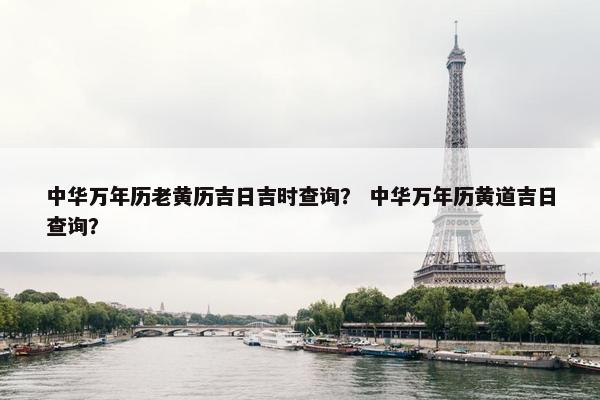 中华万年历老黄历吉日吉时查询？ 中华万年历黄道吉日查询？