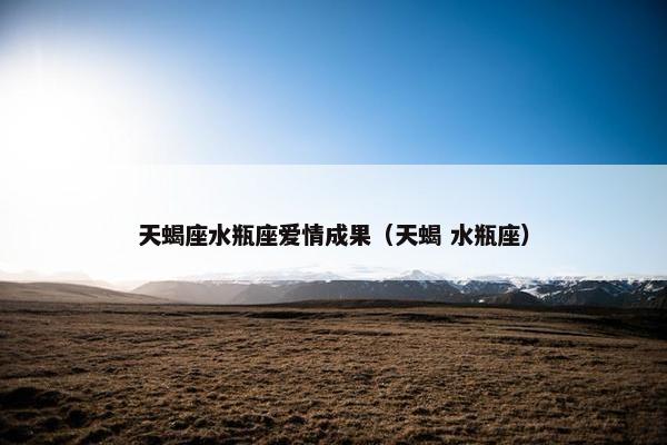 天蝎座水瓶座爱情成果（天蝎 水瓶座）
