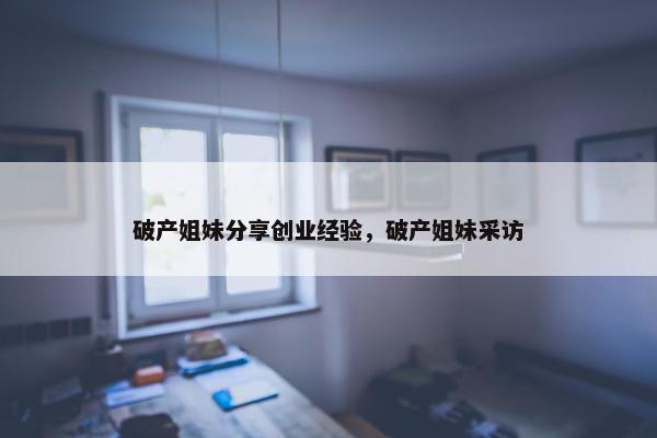 破产姐妹分享创业经验，破产姐妹采访