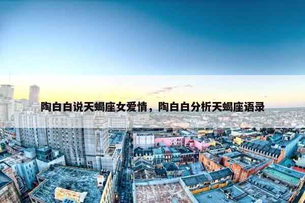 陶白白说天蝎座女爱情，陶白白分析天蝎座语录