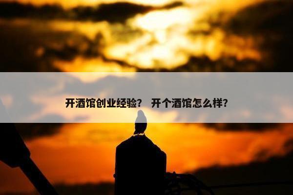 开酒馆创业经验？ 开个酒馆怎么样？