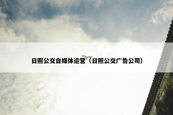 日照公交自媒体运营（日照公交广告公司）