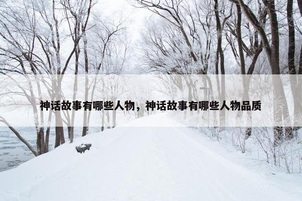神话故事有哪些人物，神话故事有哪些人物品质
