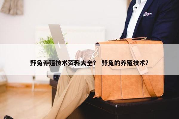 野兔养殖技术资料大全？ 野兔的养殖技术？