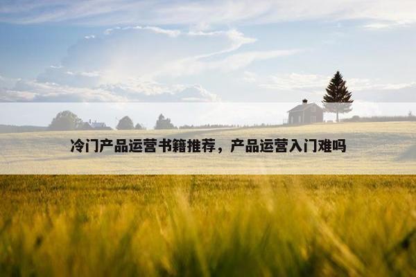 冷门产品运营书籍推荐，产品运营入门难吗