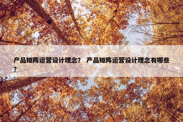 产品矩阵运营设计理念？ 产品矩阵运营设计理念有哪些？