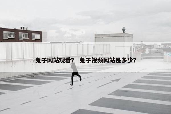 兔子网站观看？ 兔子视频网站是多少？