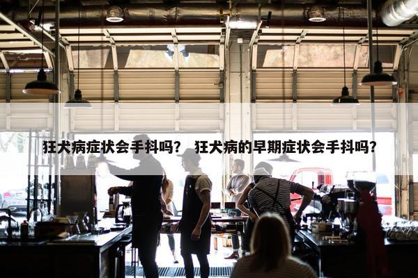 狂犬病症状会手抖吗？ 狂犬病的早期症状会手抖吗？