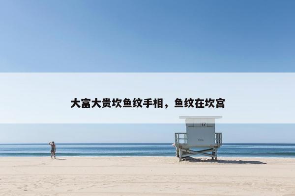 大富大贵坎鱼纹手相，鱼纹在坎宫