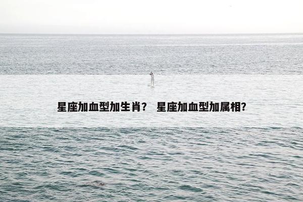 星座加血型加生肖？ 星座加血型加属相？
