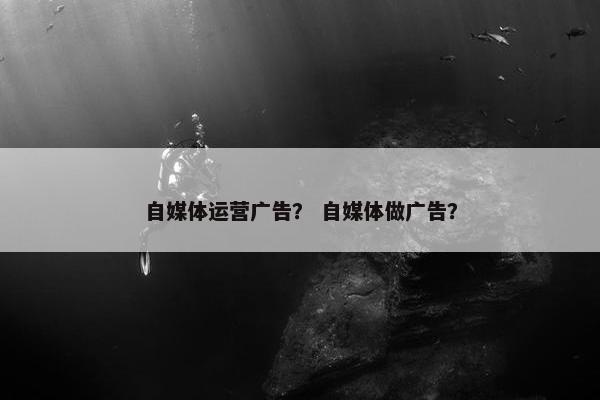 自媒体运营广告？ 自媒体做广告？