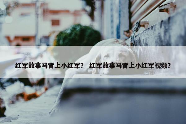 红军故事马背上小红军？ 红军故事马背上小红军视频？