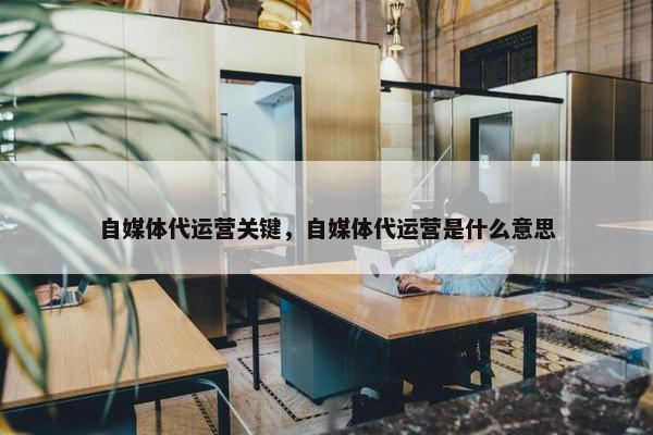 自媒体代运营关键，自媒体代运营是什么意思